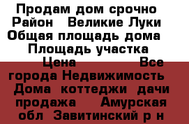 Продам дом срочно › Район ­ Великие Луки › Общая площадь дома ­ 48 › Площадь участка ­ 1 700 › Цена ­ 150 000 - Все города Недвижимость » Дома, коттеджи, дачи продажа   . Амурская обл.,Завитинский р-н